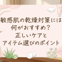 敏感肌の乾燥対策には何がおすすめ?正しいケアとアイテム選びのポイント