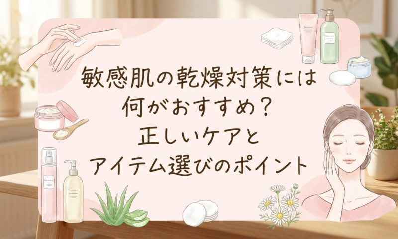 敏感肌の乾燥対策には何がおすすめ？正しいケアとアイテム選びのポイント