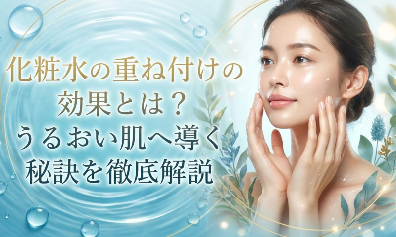 化粧水の重ね付けの効果とは？うるおい肌へ導く秘訣を徹底解説