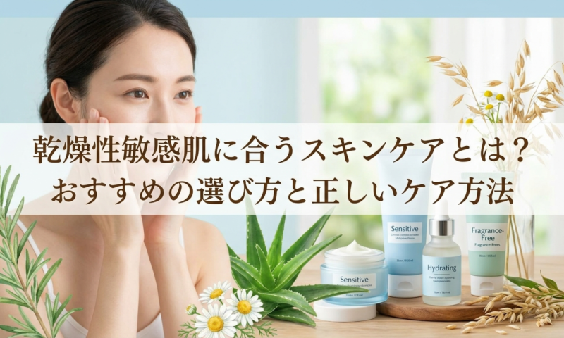 乾燥性敏感肌に合うスキンケアとは？おすすめの選び方と正しいケア方法