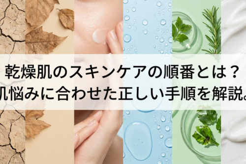 乾燥肌のスキンケアの順番とは？肌悩みに合わせた正しい手順を解説。