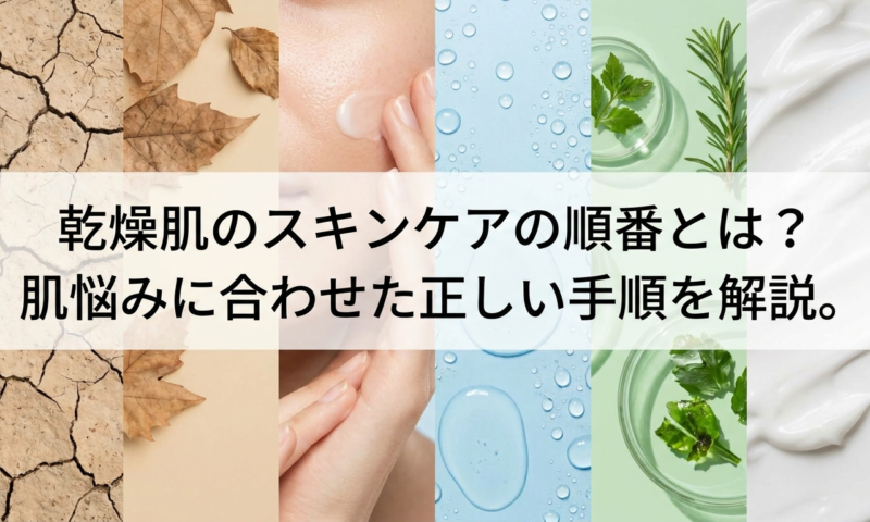 乾燥肌のスキンケアの順番とは？肌悩みに合わせた正しい手順を解説。